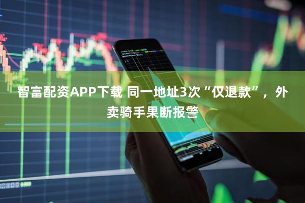 智富配资APP下载 同一地址3次“仅退款”，外卖骑手果断报警