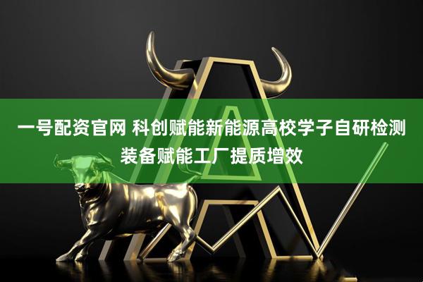 一号配资官网 科创赋能新能源高校学子自研检测装备赋能工厂提质增效