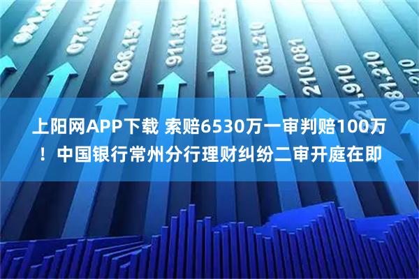上阳网APP下载 索赔6530万一审判赔100万！中国银行常州分行理财纠纷二审开庭在即